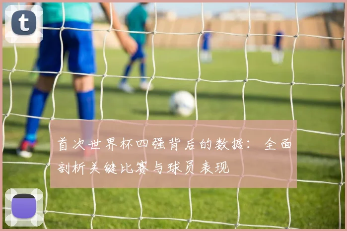 首次世界杯四强背后的数据：全面剖析关键比赛与球员表现