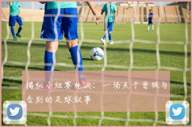 揭秘小组赛轮次：一场关于晋级与告别的足球叙事