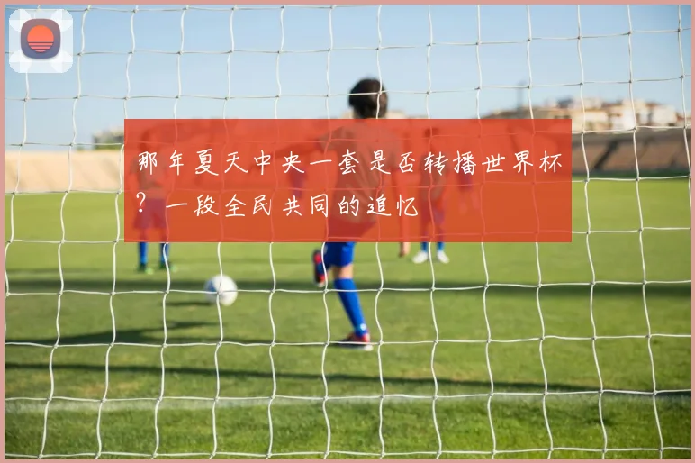 那年夏天中央一套是否转播世界杯？一段全民共同的追忆