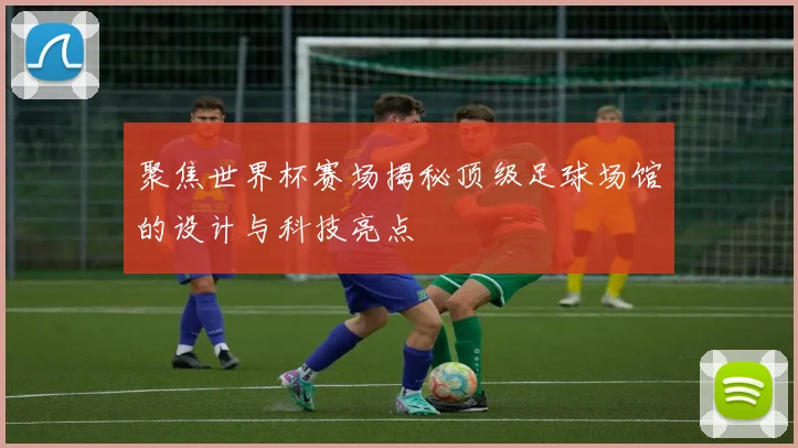 聚焦世界杯赛场揭秘顶级足球场馆的设计与科技亮点