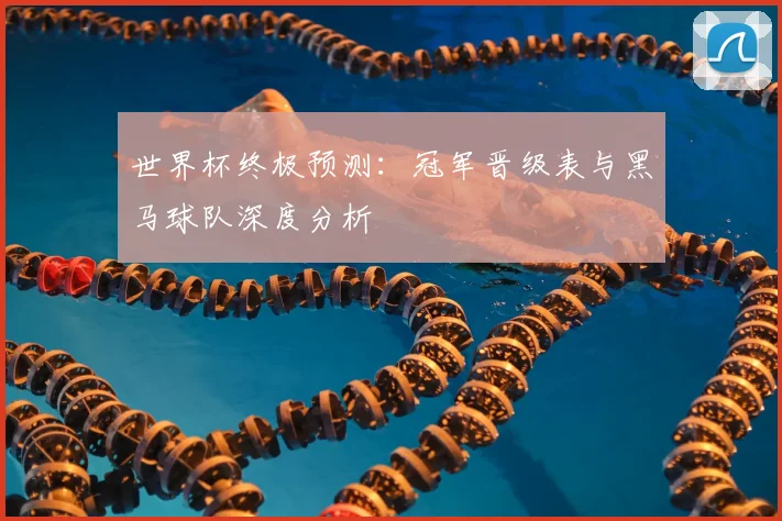 世界杯终极预测：冠军晋级表与黑马球队深度分析