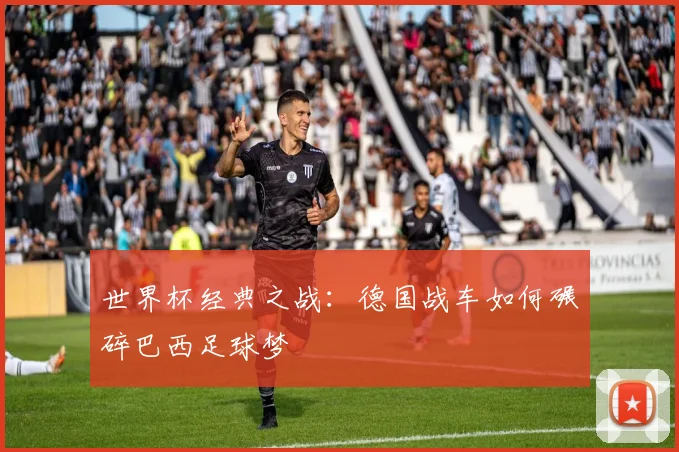 世界杯经典之战：德国战车如何碾碎巴西足球梦