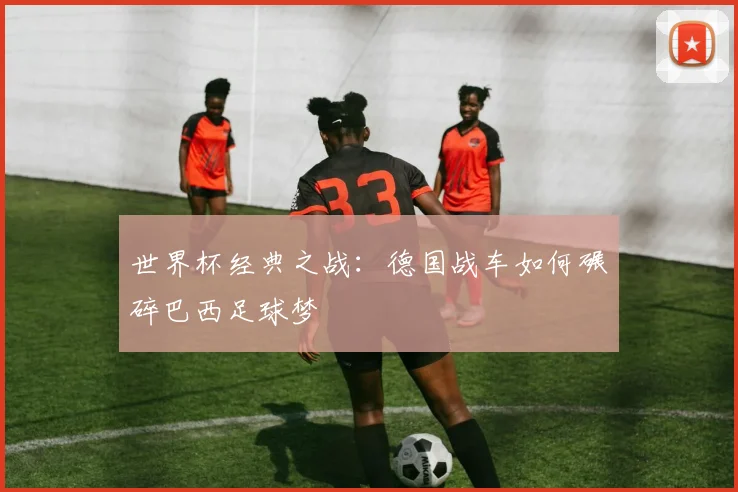 世界杯经典之战：德国战车如何碾碎巴西足球梦