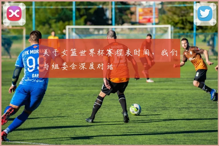 关于女篮世界杯赛程表时间，我们与组委会深度对话