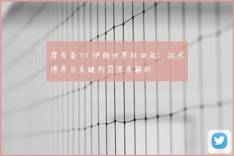 摩洛哥 vs 伊朗世界杯回放:战术博弈与关键判罚深度解析