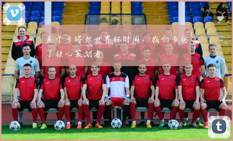 关于卡塔尔世界杯时间，我们专访了核心策划者