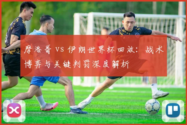 摩洛哥 vs 伊朗世界杯回放:战术博弈与关键判罚深度解析