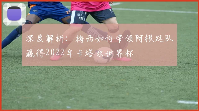 深度解析：梅西如何带领阿根廷队赢得2022年卡塔尔世界杯