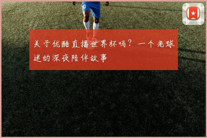 关于优酷直播世界杯吗？一个老球迷的深夜陪伴故事
