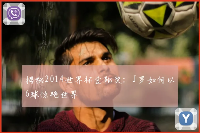 揭秘2014世界杯金靴奖：J罗如何以6球惊艳世界