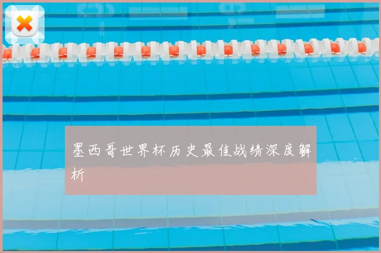 墨西哥世界杯历史最佳战绩深度解析