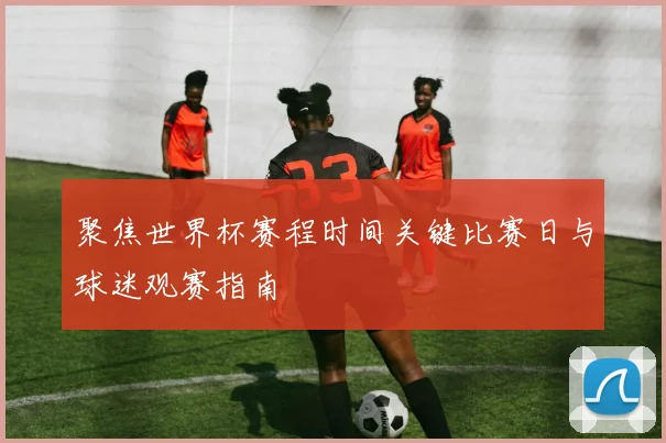 聚焦世界杯赛程时间关键比赛日与球迷观赛指南