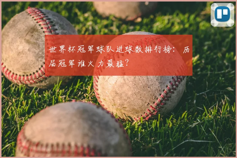世界杯冠军球队进球数排行榜:历届冠军谁火力最猛?