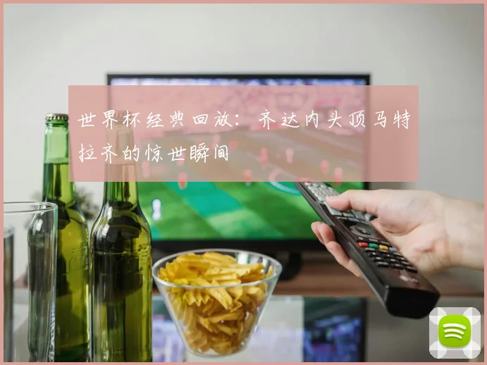 世界杯经典回放：齐达内头顶马特拉齐的惊世瞬间