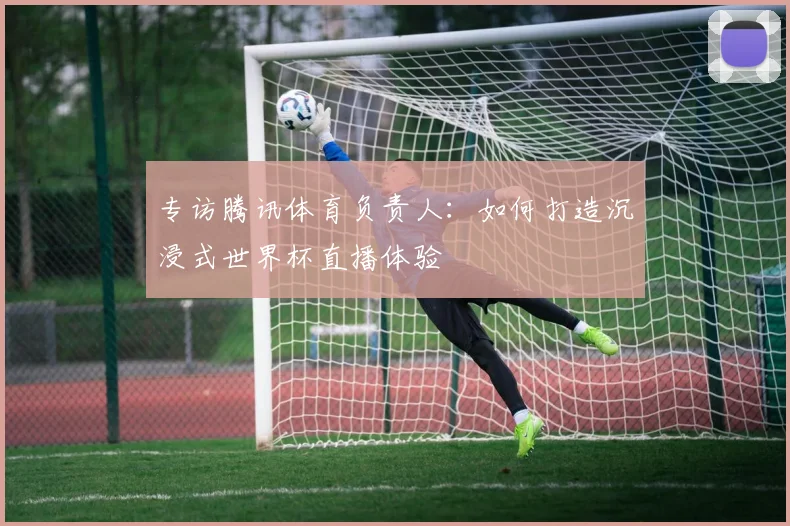 专访腾讯体育负责人:如何打造沉浸式世界杯直播体验