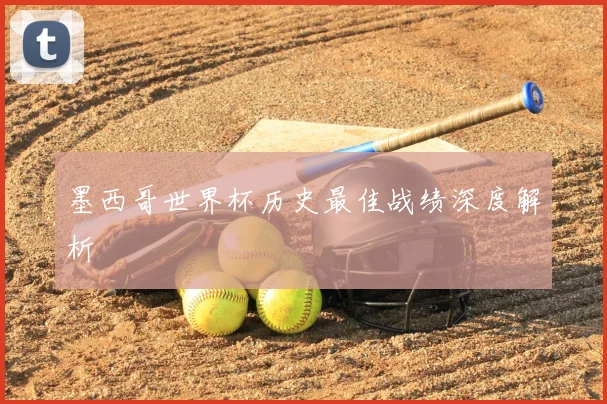 墨西哥世界杯历史最佳战绩深度解析
