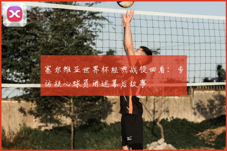 塞尔维亚世界杯经典战役回看：专访核心球员讲述幕后故事