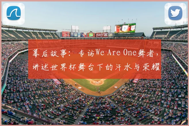 幕后故事:专访We Are One舞者,讲述世界杯舞台下的汗水与荣耀