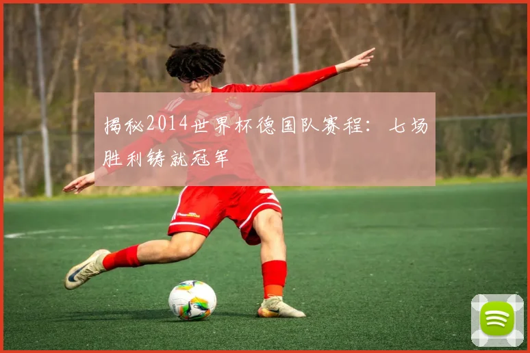 揭秘2014世界杯德国队赛程：七场胜利铸就冠军