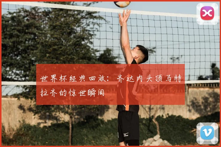 世界杯经典回放：齐达内头顶马特拉齐的惊世瞬间