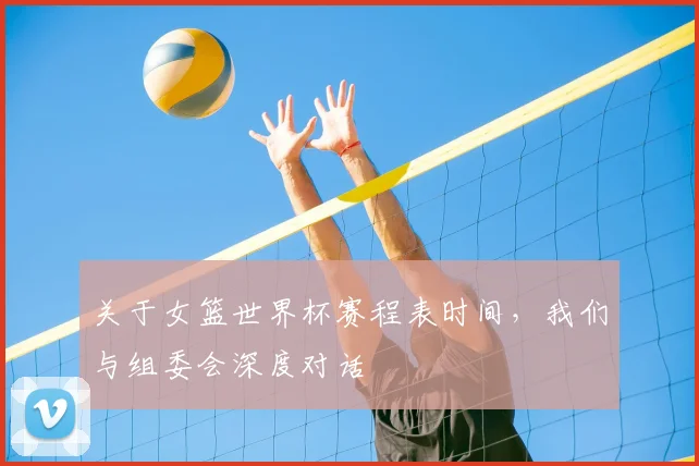 关于女篮世界杯赛程表时间，我们与组委会深度对话
