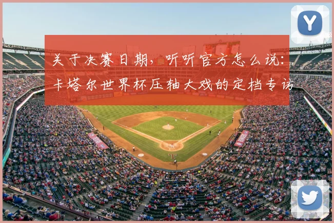 关于决赛日期，听听官方怎么说：卡塔尔世界杯压轴大戏的定档专访