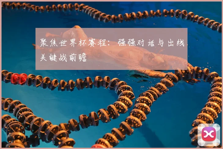 聚焦世界杯赛程：强强对话与出线关键战前瞻