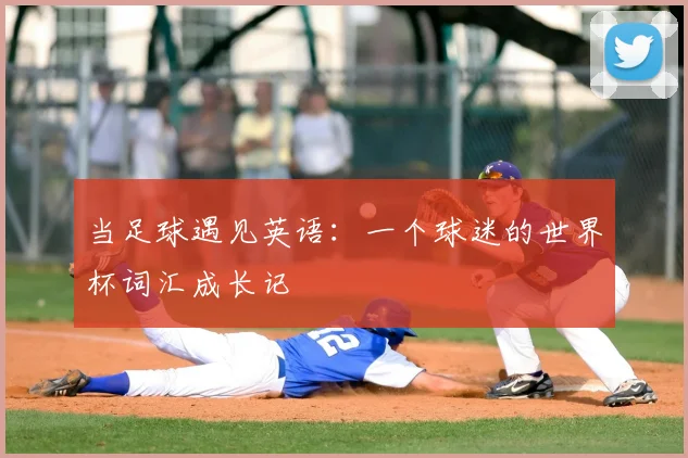 当足球遇见英语:一个球迷的世界杯词汇成长记
