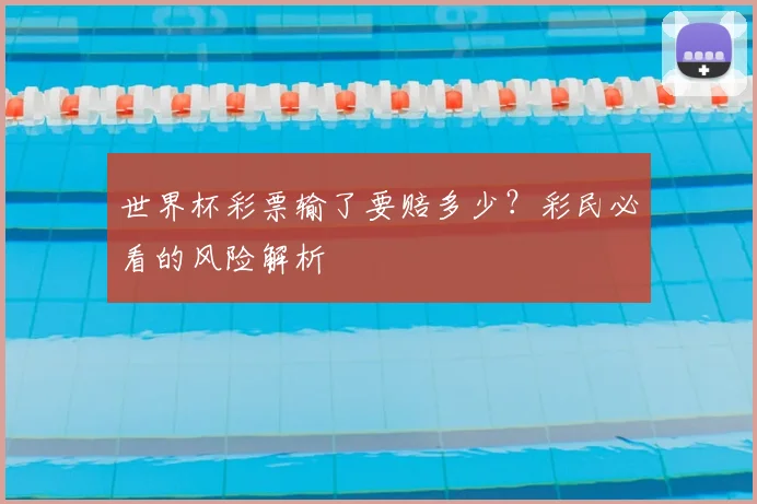 世界杯彩票输了要赔多少?彩民必看的风险解析