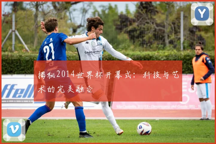 揭秘2014世界杯开幕式：科技与艺术的完美融合