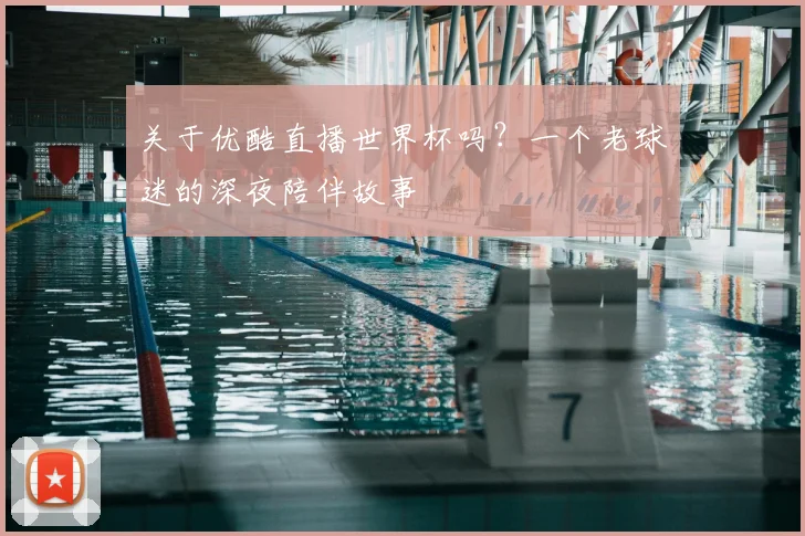 关于优酷直播世界杯吗？一个老球迷的深夜陪伴故事