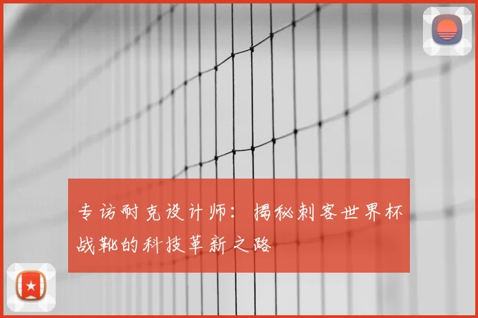 专访耐克设计师：揭秘刺客世界杯战靴的科技革新之路